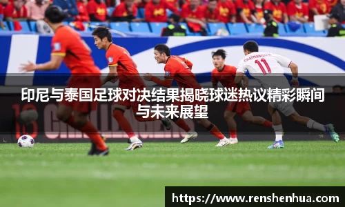 印尼与泰国足球对决结果揭晓球迷热议精彩瞬间与未来展望