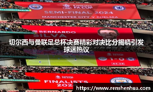 切尔西与曼联足总杯决赛精彩对决比分揭晓引发球迷热议