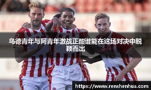 乌德青年与阿青年激战正酣谁能在这场对决中脱颖而出