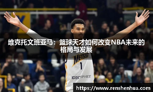 维克托文班亚马：篮球天才如何改变NBA未来的格局与发展