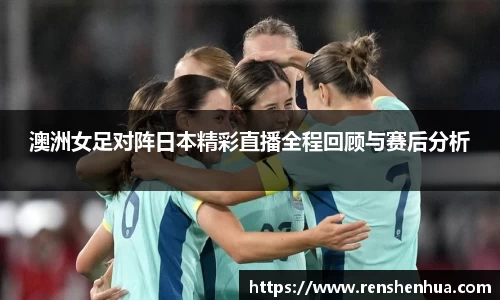 澳洲女足对阵日本精彩直播全程回顾与赛后分析