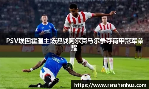 PSV埃因霍温主场迎战阿尔克马尔争夺荷甲冠军荣耀