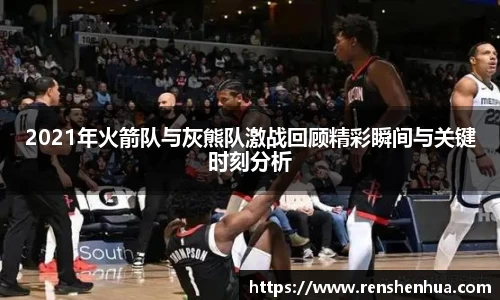 2021年火箭队与灰熊队激战回顾精彩瞬间与关键时刻分析