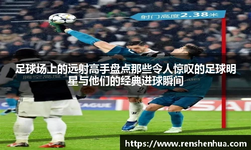 足球场上的远射高手盘点那些令人惊叹的足球明星与他们的经典进球瞬间